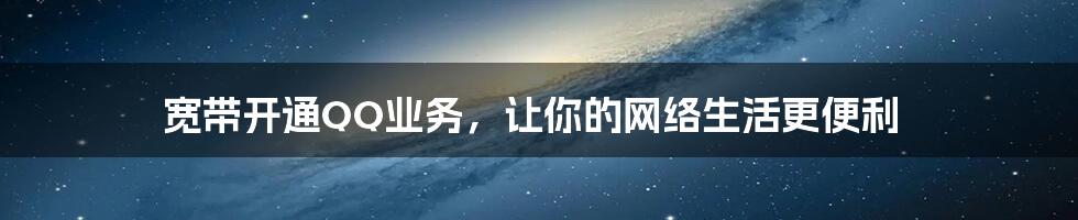 宽带开通QQ业务，让你的网络生活更便利