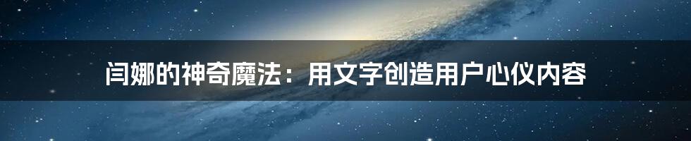 闫娜的神奇魔法：用文字创造用户心仪内容