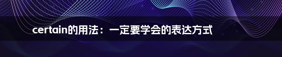 certain的用法：一定要学会的表达方式