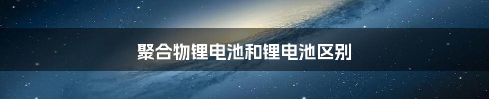 聚合物锂电池和锂电池区别