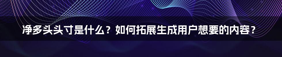 净多头头寸是什么？如何拓展生成用户想要的内容？