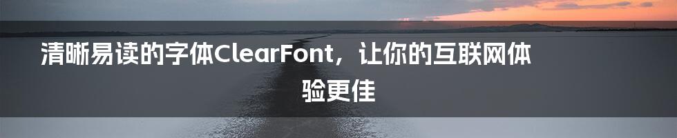 清晰易读的字体ClearFont，让你的互联网体验更佳