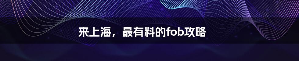 来上海，最有料的fob攻略