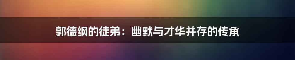 郭德纲的徒弟：幽默与才华并存的传承