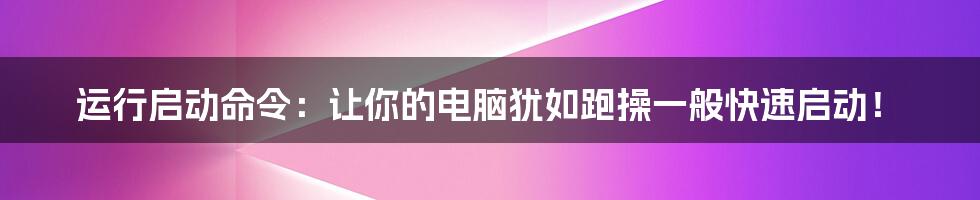 运行启动命令：让你的电脑犹如跑操一般快速启动！