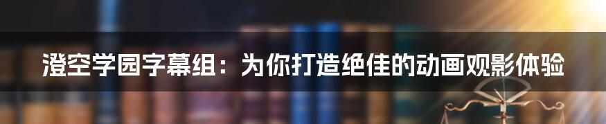 澄空学园字幕组：为你打造绝佳的动画观影体验