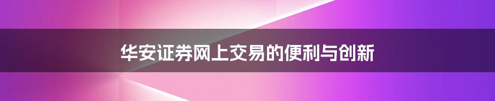 华安证券网上交易的便利与创新