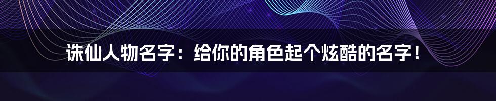 诛仙人物名字：给你的角色起个炫酷的名字！