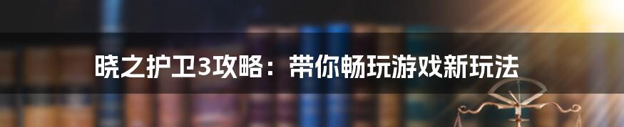 晓之护卫3攻略：带你畅玩游戏新玩法