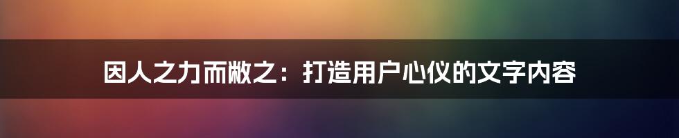 因人之力而敝之：打造用户心仪的文字内容