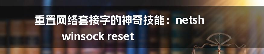 重置网络套接字的神奇技能：netsh winsock reset