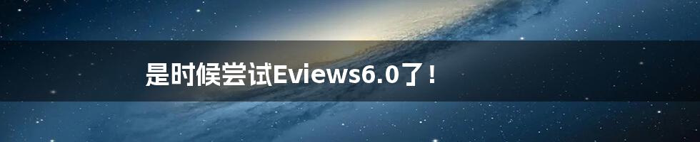 是时候尝试Eviews6.0了！