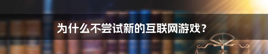 为什么不尝试新的互联网游戏？