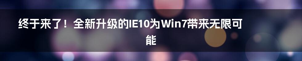 终于来了！全新升级的IE10为Win7带来无限可能