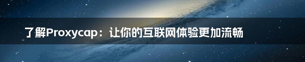 了解Proxycap：让你的互联网体验更加流畅