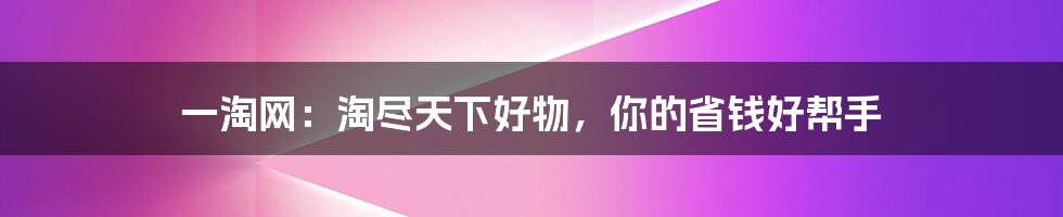 一淘网：淘尽天下好物，你的省钱好帮手