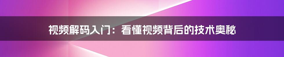 视频解码入门：看懂视频背后的技术奥秘