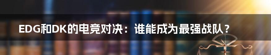 EDG和DK的电竞对决：谁能成为最强战队？