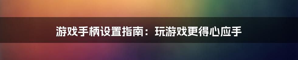 游戏手柄设置指南：玩游戏更得心应手