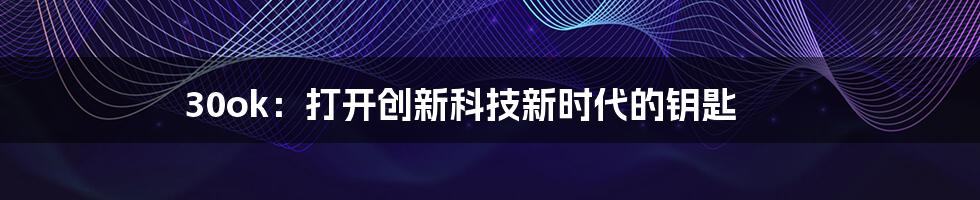 30ok：打开创新科技新时代的钥匙