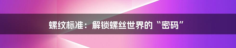 螺纹标准：解锁螺丝世界的“密码”