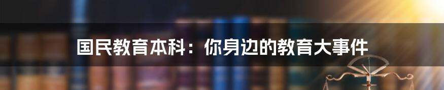 国民教育本科：你身边的教育大事件