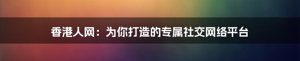 香港人网：为你打造的专属社交网络平台