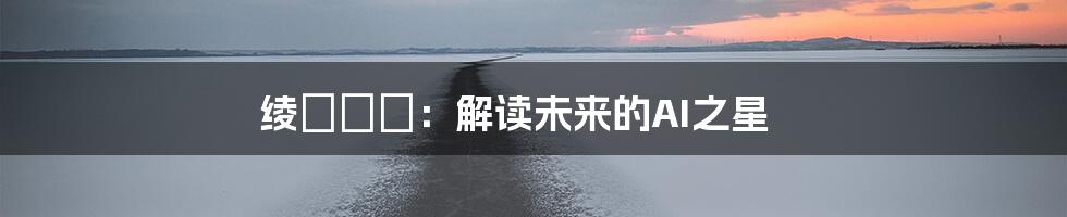 绫瀬ルナ：解读未来的AI之星