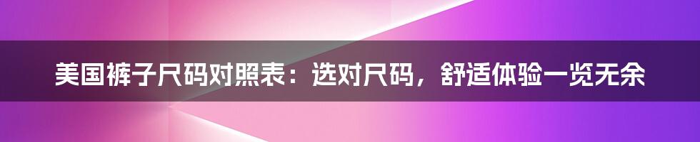 美国裤子尺码对照表：选对尺码，舒适体验一览无余