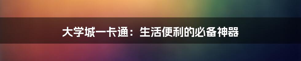 大学城一卡通：生活便利的必备神器