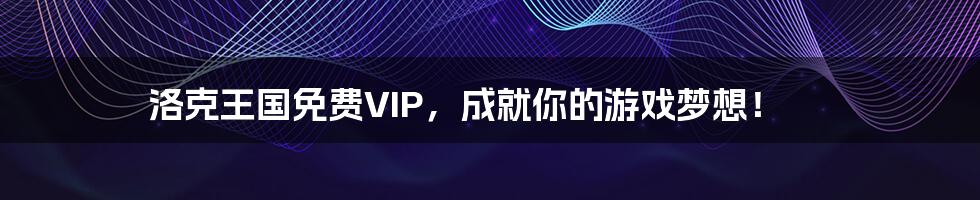 洛克王国免费VIP，成就你的游戏梦想！