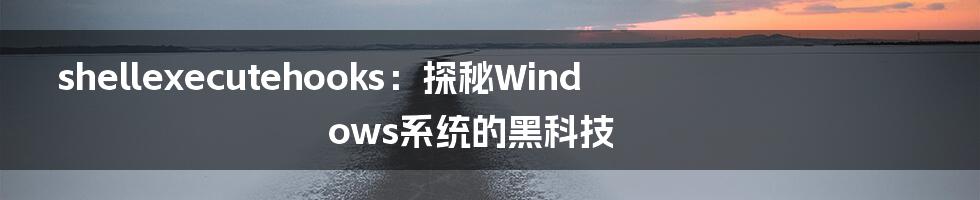 shellexecutehooks：探秘Windows系统的黑科技