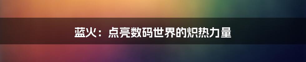 蓝火：点亮数码世界的炽热力量