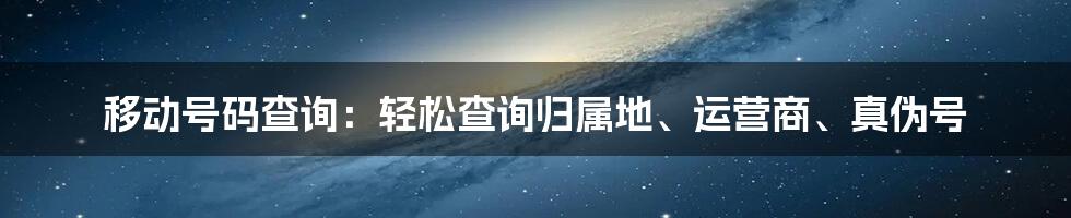 移动号码查询：轻松查询归属地、运营商、真伪号