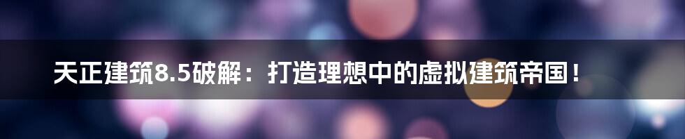 天正建筑8.5破解：打造理想中的虚拟建筑帝国！