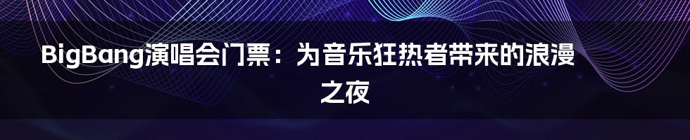 BigBang演唱会门票：为音乐狂热者带来的浪漫之夜