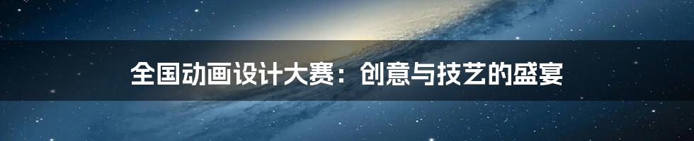 全国动画设计大赛：创意与技艺的盛宴