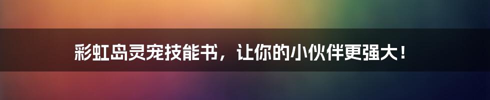 彩虹岛灵宠技能书，让你的小伙伴更强大！