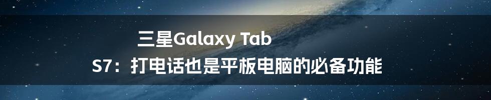 三星Galaxy Tab S7：打电话也是平板电脑的必备功能