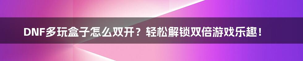 DNF多玩盒子怎么双开？轻松解锁双倍游戏乐趣！