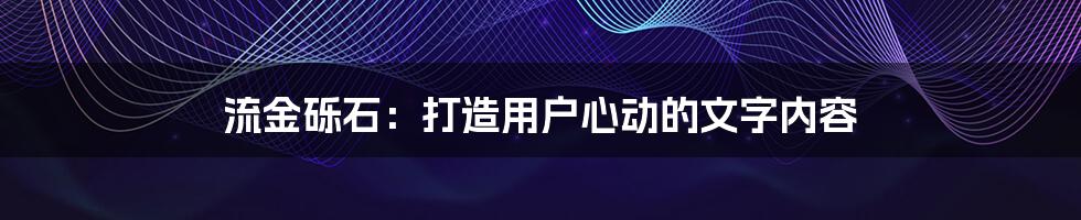 流金砾石：打造用户心动的文字内容