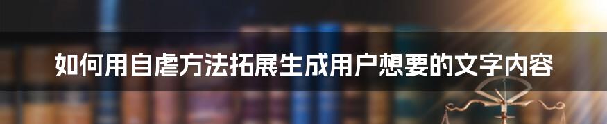 如何用自虐方法拓展生成用户想要的文字内容