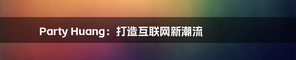 Party Huang：打造互联网新潮流