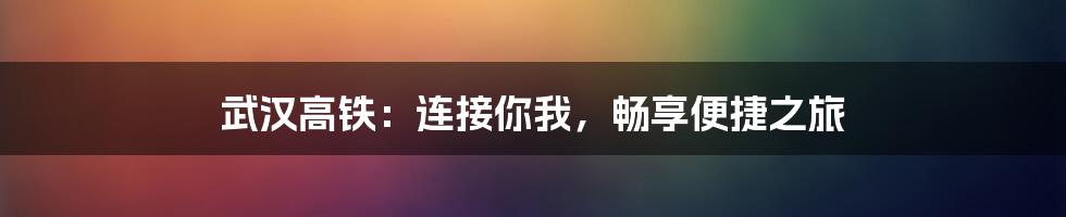 武汉高铁：连接你我，畅享便捷之旅