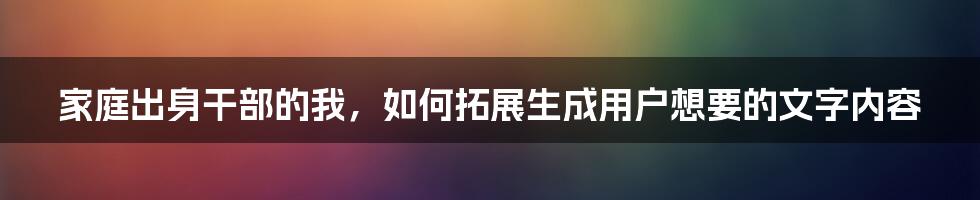 家庭出身干部的我，如何拓展生成用户想要的文字内容