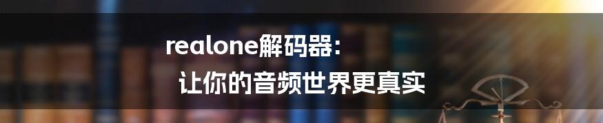 realone解码器: 让你的音频世界更真实