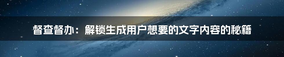 督查督办：解锁生成用户想要的文字内容的秘籍