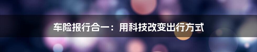 车险报行合一：用科技改变出行方式