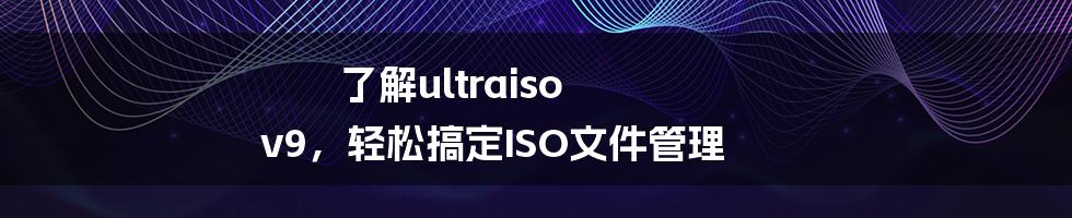 了解ultraiso v9，轻松搞定ISO文件管理