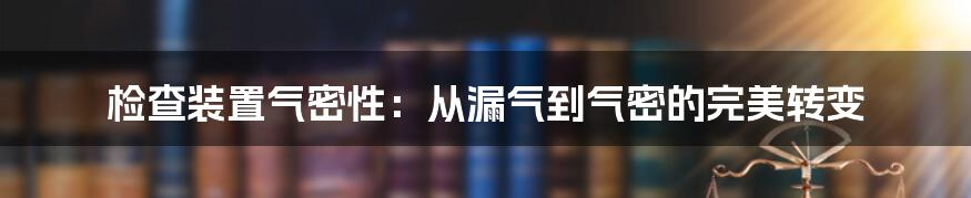 检查装置气密性：从漏气到气密的完美转变